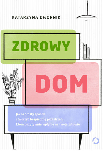 Zdrowy dom. Jak w prosty sposób stworzyć bezpieczną przestrzeń, która pozytywnie wpłynie na twoje zdrowie