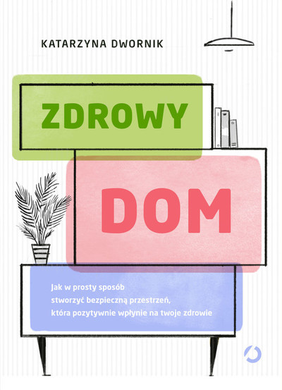 Zdrowy dom. Jak w prosty sposób stworzyć bezpieczną przestrzeń, która pozytywnie wpłynie na twoje zdrowie