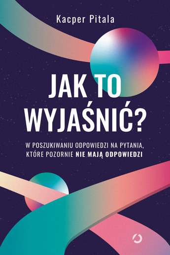 Jak to wyjaśnić? . W poszukiwaniu odpowiedzi na pytania, które pozornie nie mają odpowiedzi