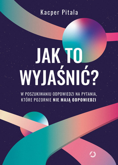 Jak to wyjaśnić? . W poszukiwaniu odpowiedzi na pytania, które pozornie nie mają odpowiedzi