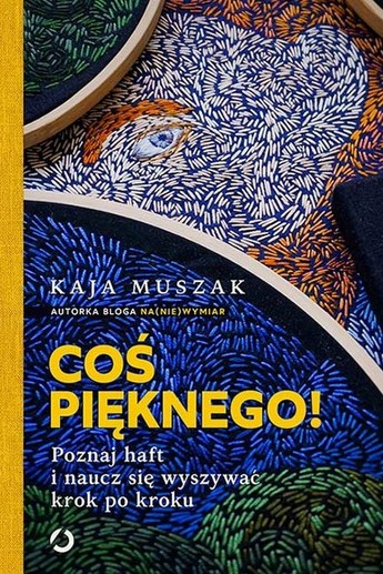 Coś pięknego! . Poznaj haft i naucz się wyszywać krok po kroku