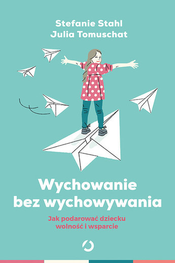 Wychowanie bez wychowywania. Jak podarować dziecku wolność i wsparcie