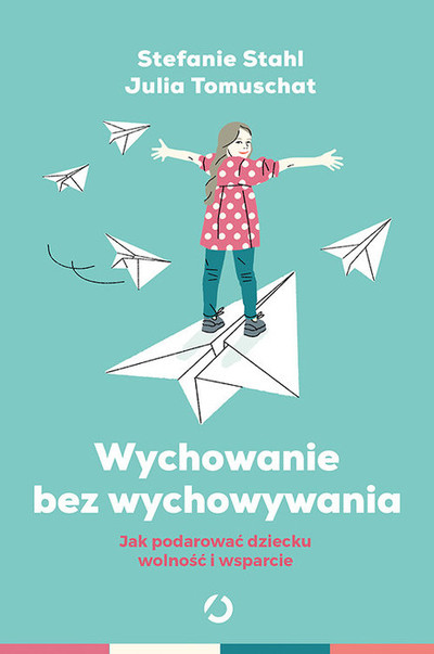 Wychowanie bez wychowywania. Jak podarować dziecku wolność i wsparcie
