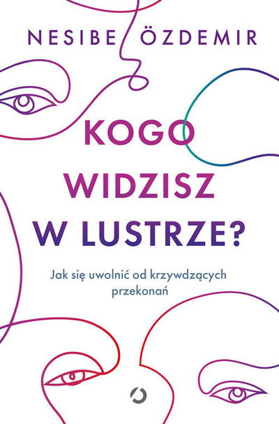 Kogo widzisz w lustrze? . Jak się uwolnić od krzywdzących przekonań 